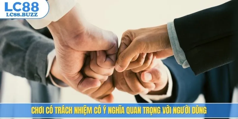 Chơi có trách nhiệm có ý nghĩa quan trọng với người dùng